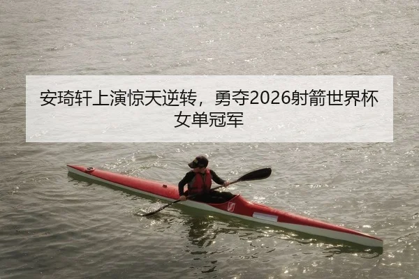 安琦轩上演惊天逆转，勇夺2026射箭世界杯女单冠军