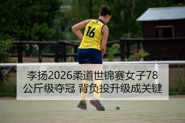 李扬2026柔道世锦赛女子78公斤级夺冠 背负投升级成关键