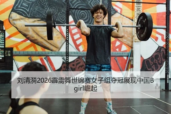 刘清漪2026霹雳舞世锦赛女子组夺冠展现中国Bgirl崛起