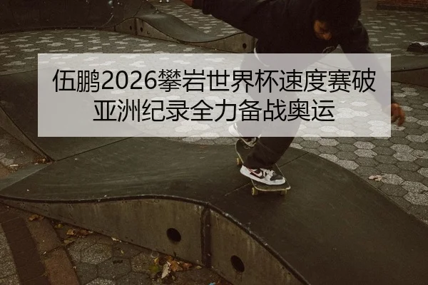 伍鹏2026攀岩世界杯速度赛破亚洲纪录全力备战奥运