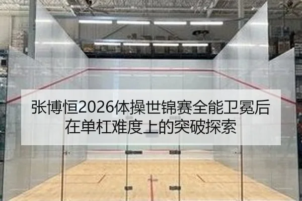 张博恒2026体操世锦赛全能卫冕后在单杠难度上的突破探索