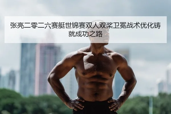 张亮二零二六赛艇世锦赛双人双桨卫冕战术优化铸就成功之路