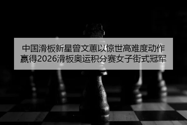 中国滑板新星曾文蕙以惊世高难度动作 赢得2026滑板奥运积分赛女子街式冠军