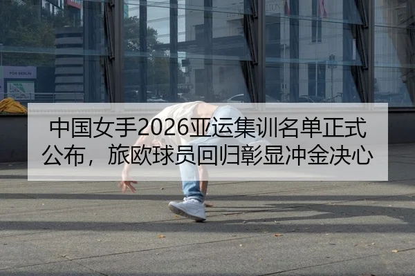 中国女手2026亚运集训名单正式公布，旅欧球员回归彰显冲金决心